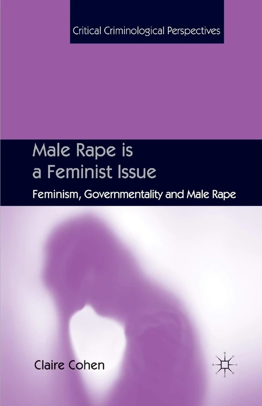 Male Rape is a Feminist Issue: Feminism, Governmentality and Male Rape (Critical Criminological Perspectives)