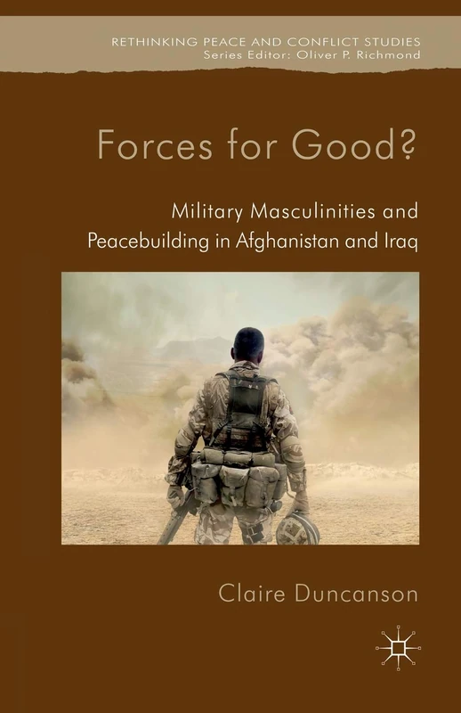 Forces for Good?: Military Masculinities and Peacebuilding in Afghanistan and Iraq (Rethinking Peace and Conflict Studies)