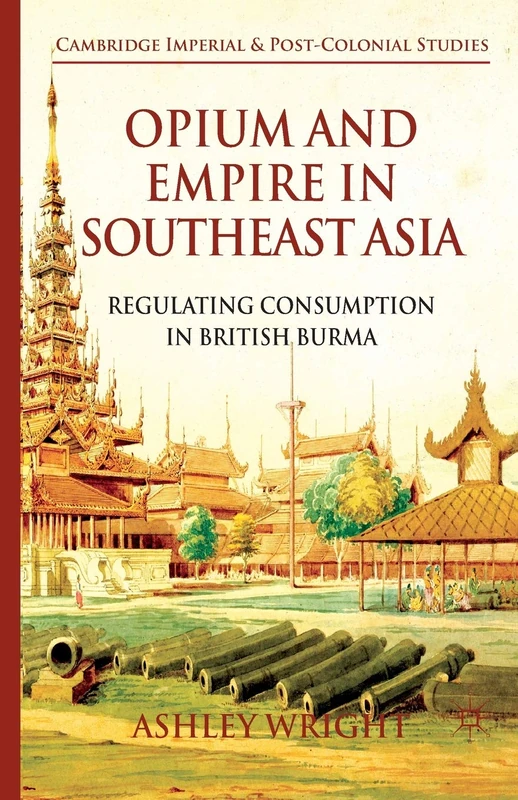 Opium and Empire in Southeast Asia: Regulating Consumption in British Burma (Cambridge Imperial and Post-Colonial Studies)