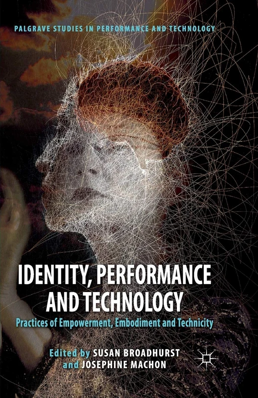 Identity, Performance and Technology: Practices of Empowerment, Embodiment and Technicity (Palgrave Studies in Performance and Technology)