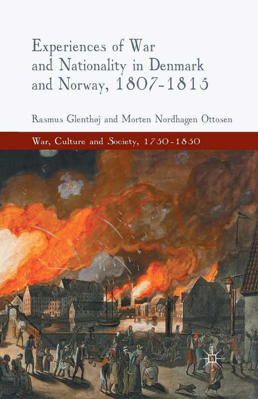 Experiences of War and Nationality in Denmark and Norway, 1807-1815 (War, Culture and Society, 1750–1850)