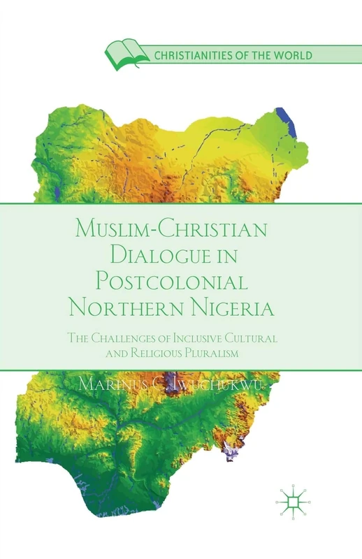 Muslim-Christian Dialogue in Post-Colonial Northern Nigeria: The Challenges of Inclusive Cultural and Religious Pluralism (Christianities of the World)