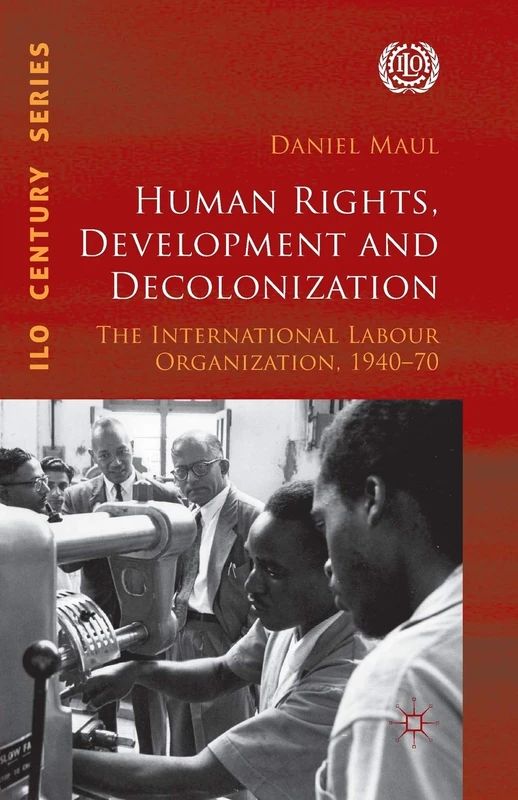 Human Rights, Development and Decolonization: The International Labour Organization, 1940-70 (International Labour Organization (ILO) Century Series)