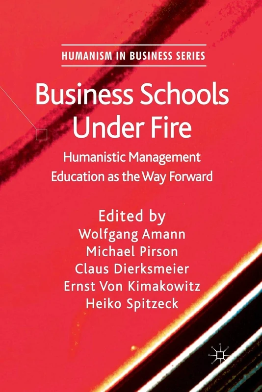 Business Schools Under Fire: Humanistic Management Education as the Way Forward (Humanism in Business Series)