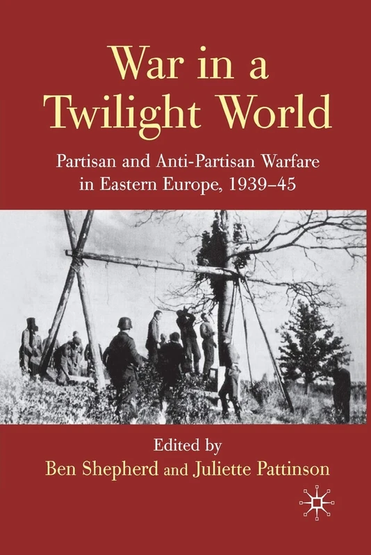 War in a Twilight World: Partisan and Anti-Partisan Warfare in Eastern Europe, 1939-45
