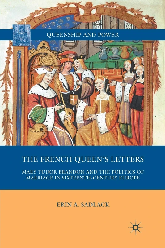 The French Queen’s Letters: Mary Tudor Brandon and the Politics of Marriage in Sixteenth-Century Europe (Queenship and Power)