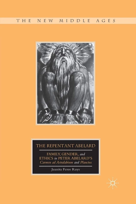 The Repentant Abelard: Family, Gender, and Ethics in Peter Abelard’s Carmen ad Astralabium and Planctus (The New Middle Ages)