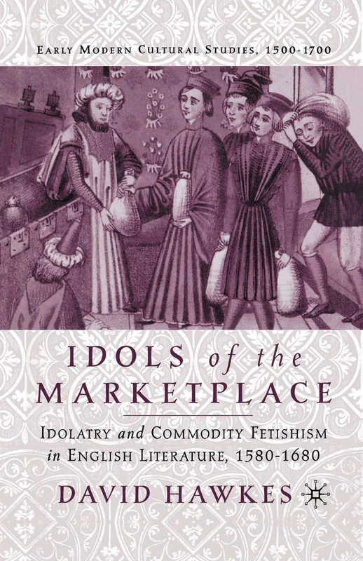 Idols of the Marketplace: Idolatry and Commodity Fetishism in English Literature, 1580–1680 (Early Modern Cultural Studies 1500–1700)