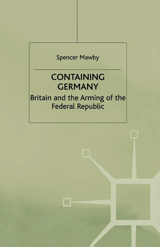 Containing Germany: Britain and the Arming of the Federal Republic (Contemporary History in Context)