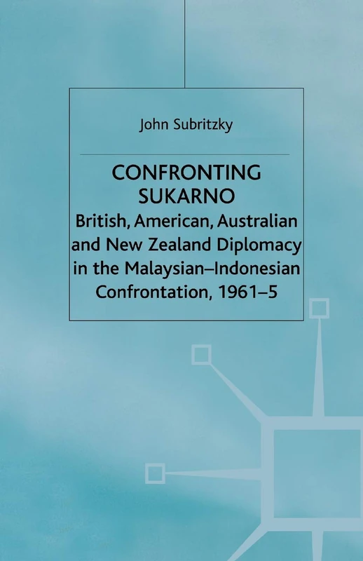 Confronting Sukarno: British, American, Australian and New Zealand Diplomacy in the Malaysian-Indonesian Confrontation, 1961–5