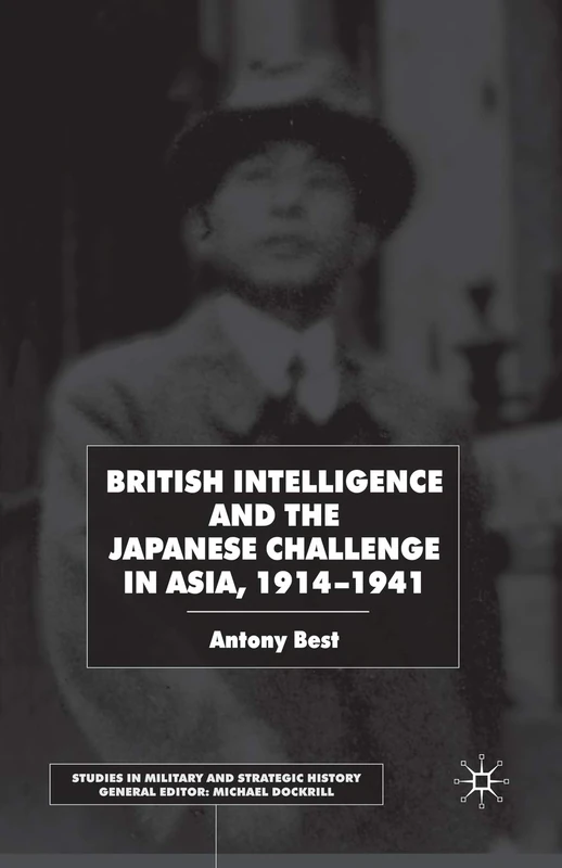 British Intelligence and the Japanese Challenge in Asia, 1914–1941 (Studies in Military and Strategic History)