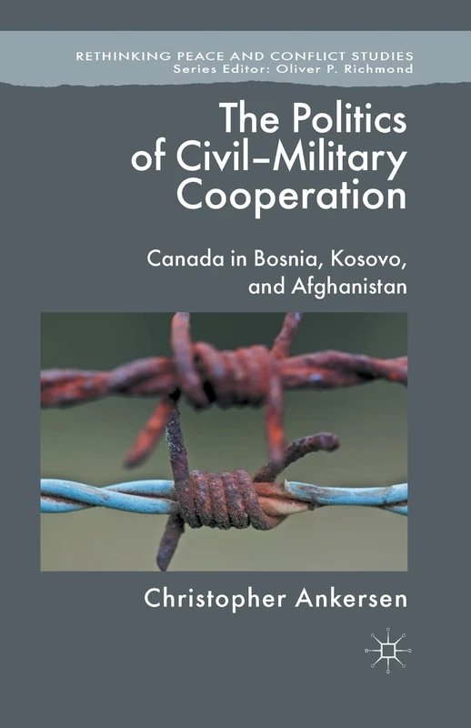 The Politics of Civil-Military Cooperation: Canada in Bosnia, Kosovo, and Afghanistan (Rethinking Peace and Conflict Studies)