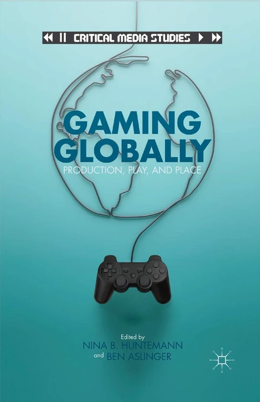 Gaming Globally: Production, Play, and Place (Critical Media Studies)