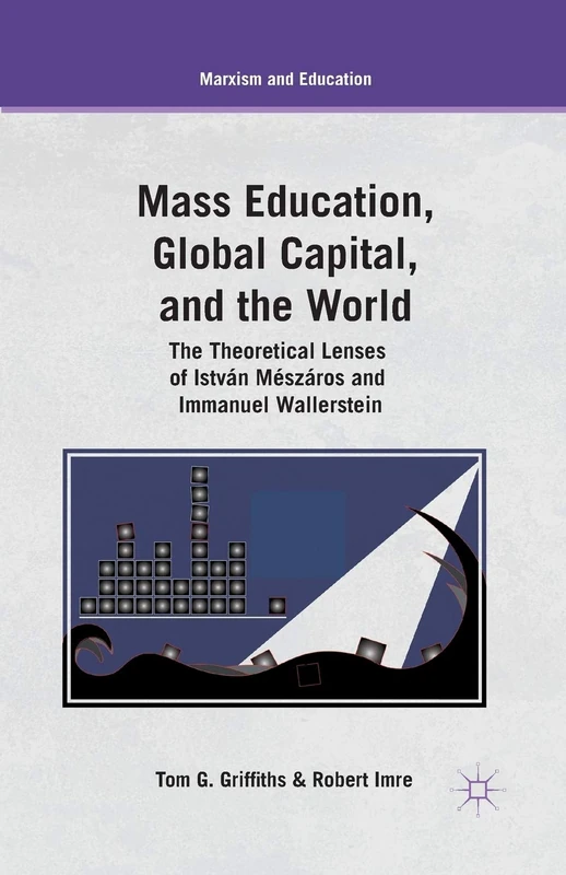 Mass Education, Global Capital, and the World: The Theoretical Lenses of István Mészáros and Immanuel Wallerstein (Marxism and Education)