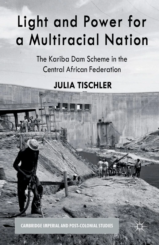 Light and Power for a Multiracial Nation: The Kariba Dam Scheme in the Central African Federation (Cambridge Imperial and Post-Colonial Studies)