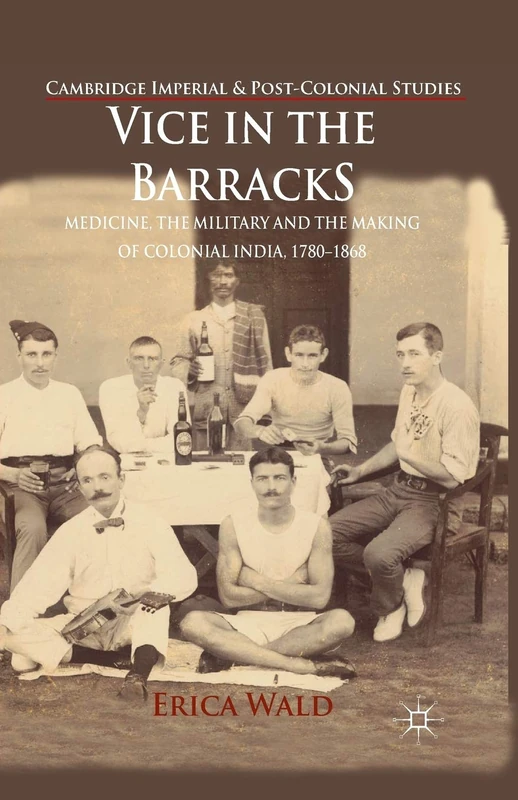 Vice in the Barracks: Medicine, the Military and the Making of Colonial India, 1780-1868 (Cambridge Imperial and Post-Colonial Studies)