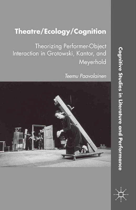 Theatre/Ecology/Cognition: Theorizing Performer-Object Interaction in Grotowski, Kantor, and Meyerhold (Cognitive Studies in Literature and Performance)