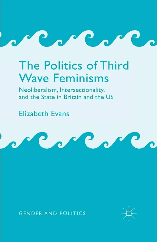 The Politics of Third Wave Feminisms: Neoliberalism, Intersectionality, and the State in Britain and the US (Gender and Politics)