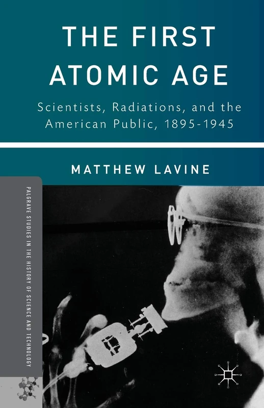 The First Atomic Age: Scientists, Radiations, and the American Public, 1895–1945 (Palgrave Studies in the History of Science and Technology)