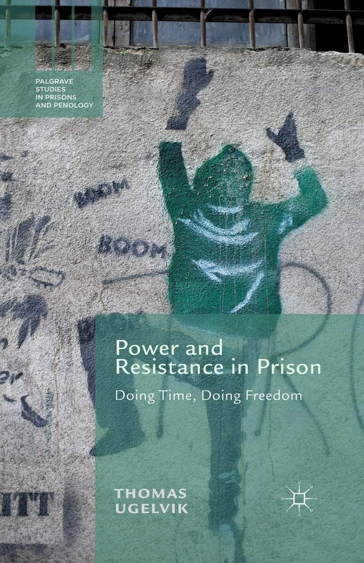Power and Resistance in Prison: Doing Time, Doing Freedom (Palgrave Studies in Prisons and Penology)