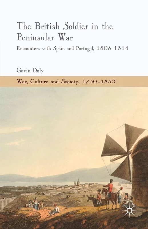 The British Soldier in the Peninsular War: Encounters with Spain and Portugal, 1808-1814 (War, Culture and Society, 1750–1850)