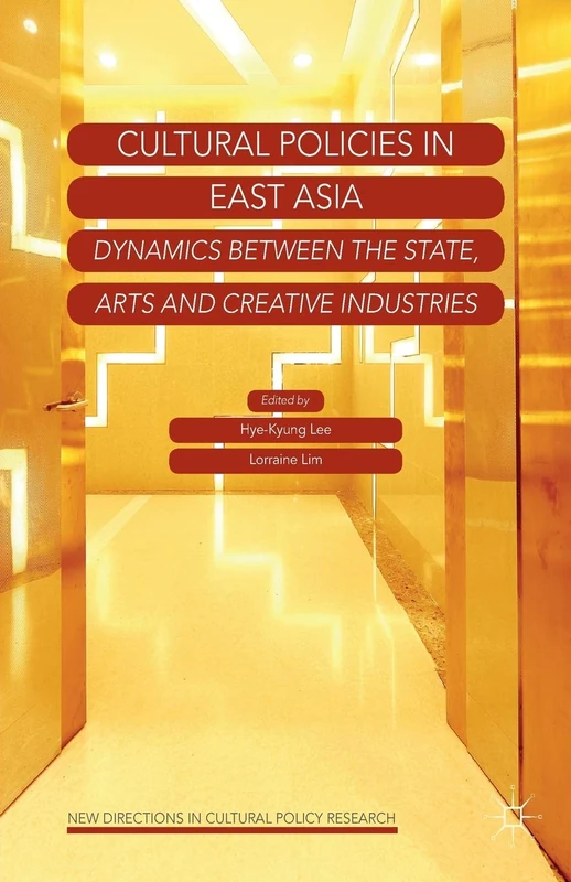 Cultural Policies in East Asia: Dynamics between the State, Arts and Creative Industries (New Directions in Cultural Policy Research)