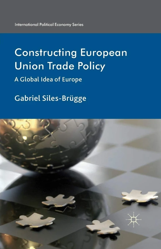 Constructing European Union Trade Policy: A Global Idea of Europe (International Political Economy Series)