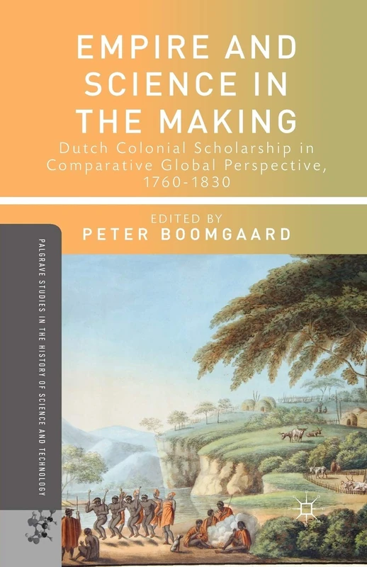 Empire and Science in the Making: Dutch Colonial Scholarship in Comparative Global Perspective, 1760-1830 (Palgrave Studies in the History of Science and Technology)