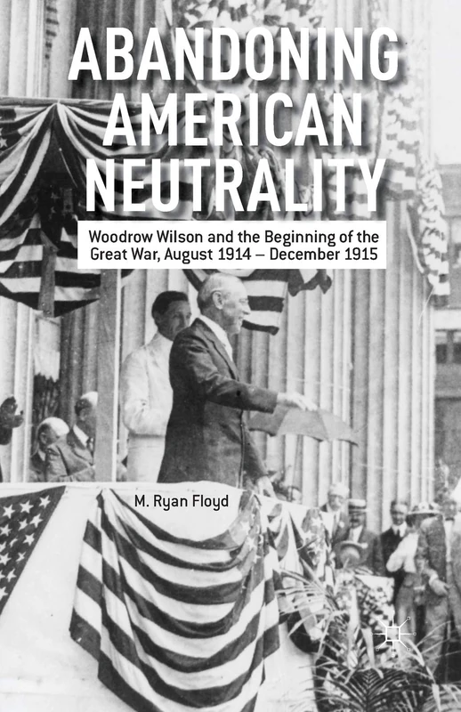 Abandoning American Neutrality: Woodrow Wilson and the Beginning of the Great War, August 1914 – December 1915