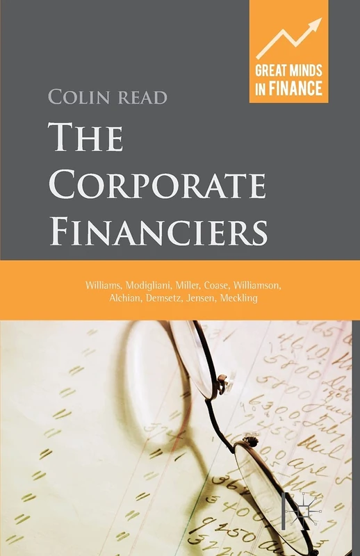 The Corporate Financiers: Williams, Modigliani, Miller, Coase, Williamson, Alchian, Demsetz, Jensen, Meckling (Great Minds in Finance)