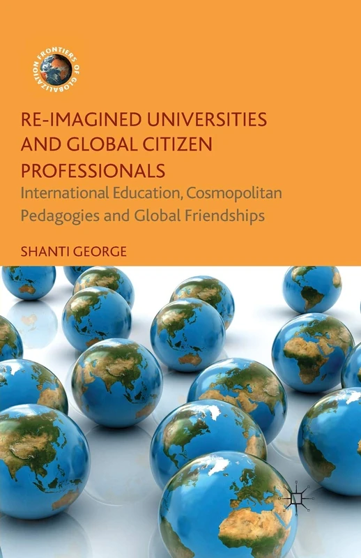 Re-Imagined Universities and Global Citizen Professionals: International Education, Cosmopolitan Pedagogies and Global Friendships (Frontiers of Globalization)