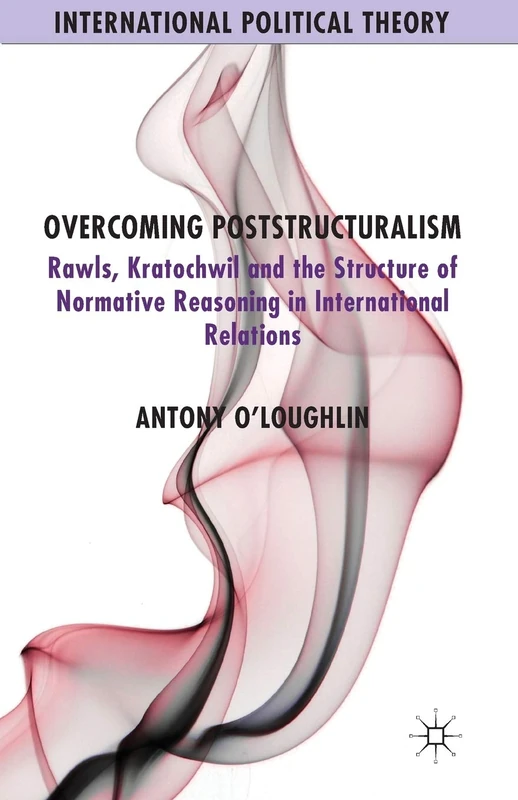 Overcoming Poststructuralism: Rawls, Kratochwil and the Structure of Normative Reasoning in International Relations (International Political Theory)