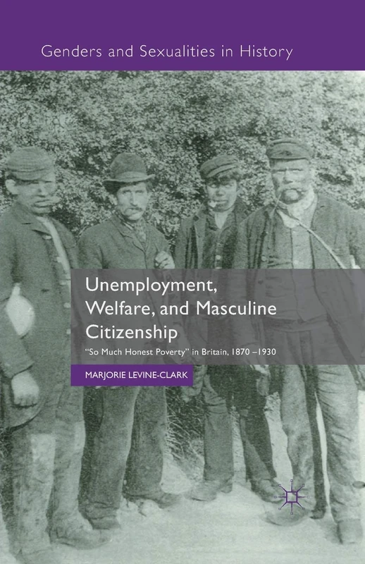 Unemployment, Welfare, and Masculine Citizenship: So Much Honest Poverty in Britain, 1870-1930 (Genders and Sexualities in History)