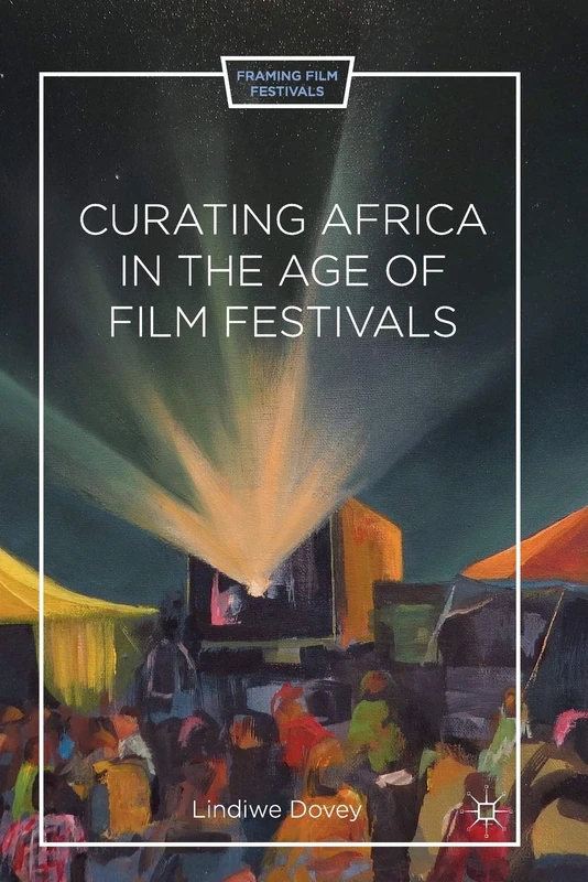 Curating Africa in the Age of Film Festivals (Framing Film Festivals)