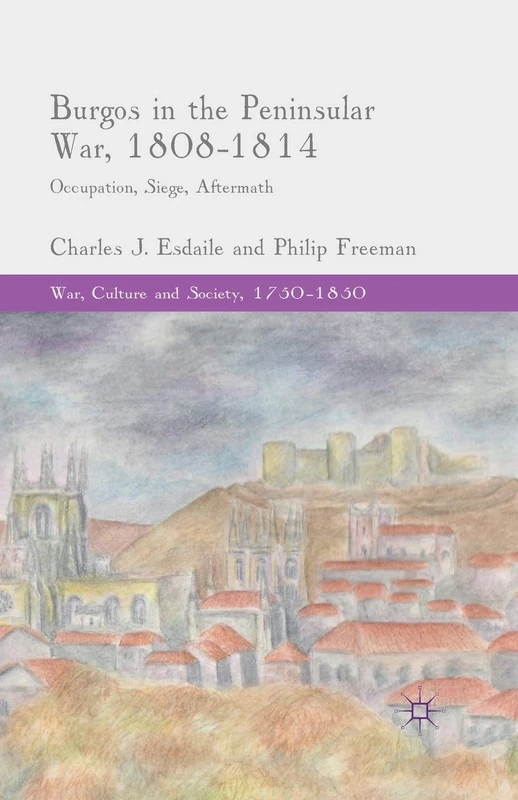 Burgos in the Peninsular War, 1808-1814: Occupation, Siege, Aftermath (War, Culture and Society, 1750–1850)