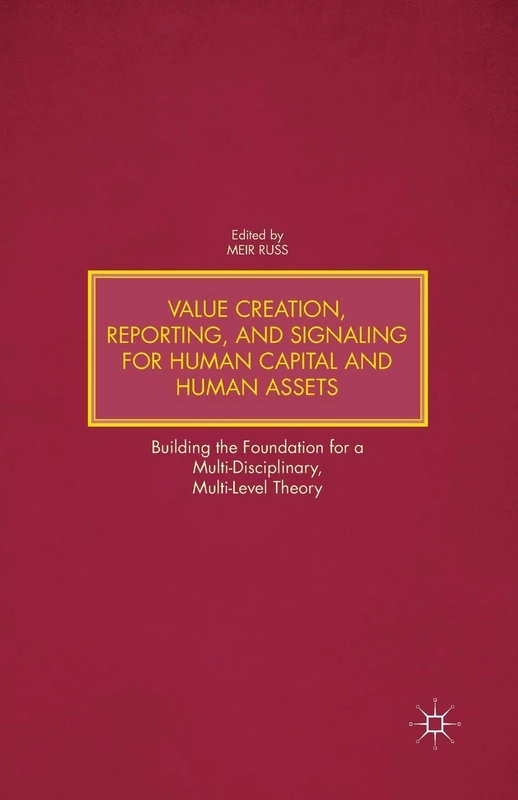 Value Creation, Reporting, and Signaling for Human Capital and Human Assets: Building the Foundation for a Multi-Disciplinary, Multi-Level Theory