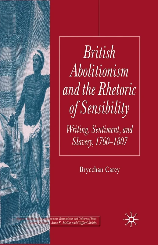 British Abolitionism and the Rhetoric of Sensibility: Writing, Sentiment and Slavery, 1760-1807 (Palgrave Studies in the Enlightenment, Romanticism and Cultures of Print)