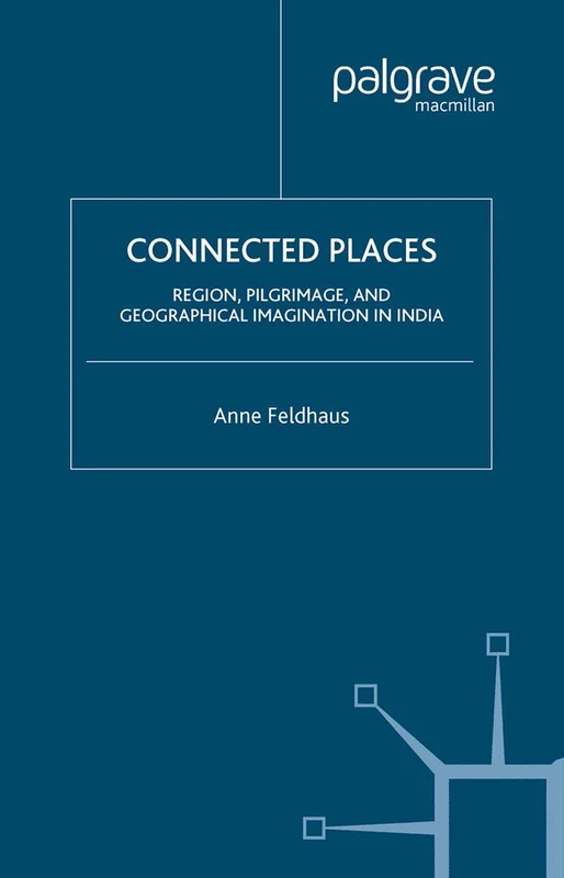 Connected Places: Region, Pilgrimage, and Geographical Imagination in India (Religion/Culture/Critique)