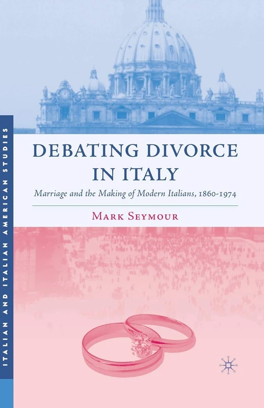 Debating Divorce in Italy: Marriage and the Making of Modern Italians, 1860-1974 (Italian and Italian American Studies)
