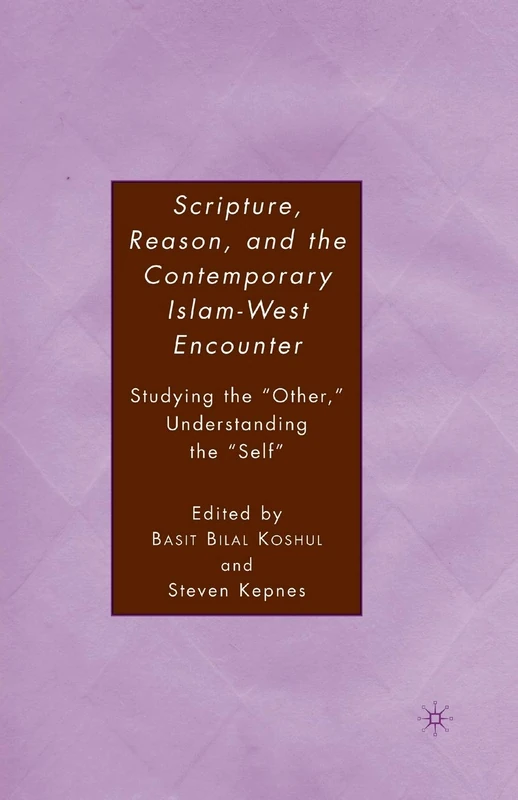 Scripture, Reason, and the Contemporary Islam-West Encounter: Studying the “Other,” Understanding the “Self”