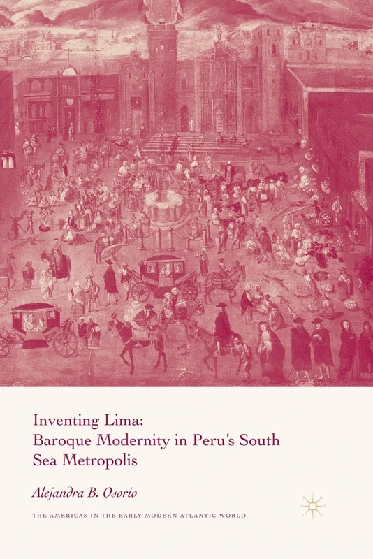 Inventing Lima: Baroque Modernity in Peru's South Sea Metropolis (Americas in the Early Modern Atlantic World)