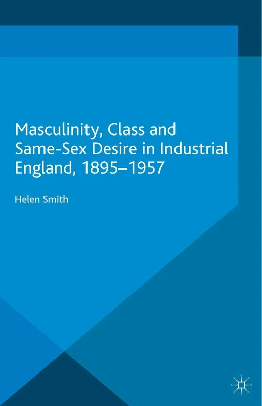 Masculinity, Class and Same-Sex Desire in Industrial England, 1895-1957 (Genders and Sexualities in History)