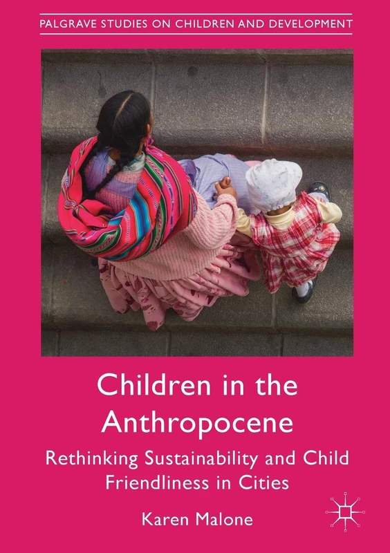 Children in the Anthropocene: Rethinking Sustainability and Child Friendliness in Cities (Palgrave Studies on Children and Development)