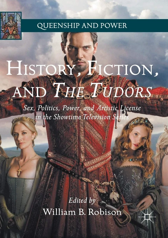 History, Fiction, and The Tudors: Sex, Politics, Power, and Artistic License in the Showtime Television Series (Queenship and Power)