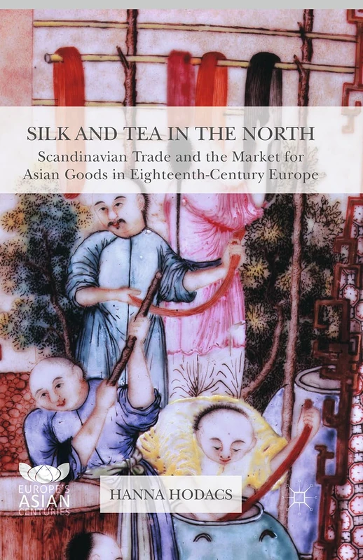 Silk and Tea in the North: Scandinavian Trade and the Market for Asian Goods in Eighteenth-Century Europe (Europe's Asian Centuries)