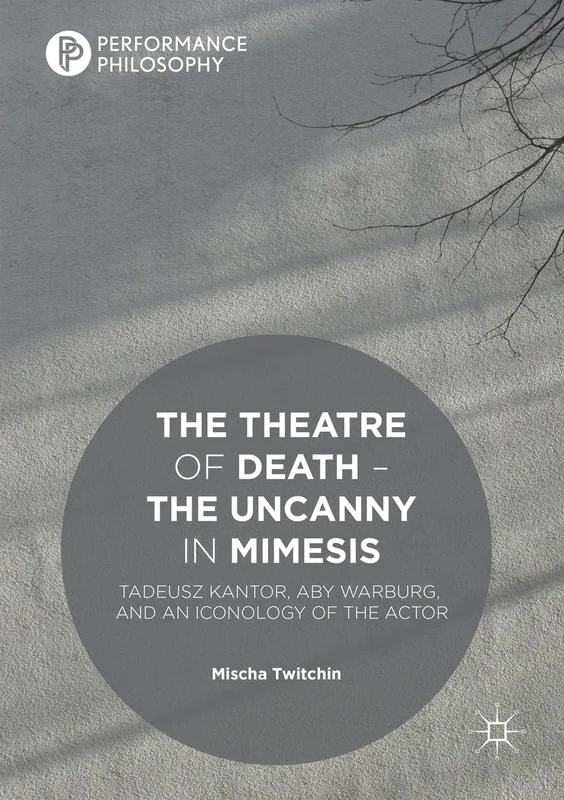 The Theatre of Death – The Uncanny in Mimesis: Tadeusz Kantor, Aby Warburg, and an Iconology of the Actor (Performance Philosophy)