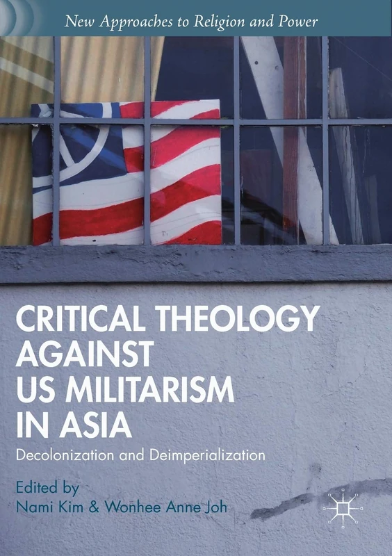 Critical Theology against US Militarism in Asia: Decolonization and Deimperialization (New Approaches to Religion and Power)