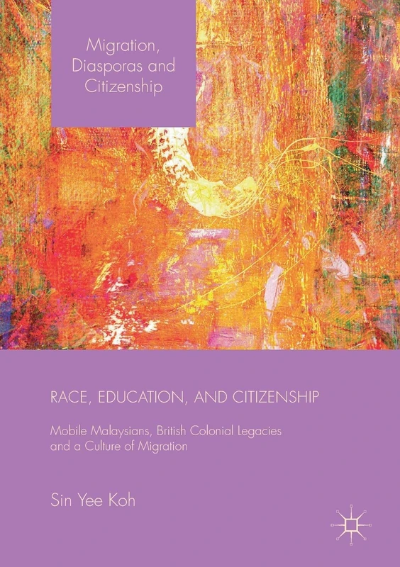 Race, Education, and Citizenship: Mobile Malaysians, British Colonial Legacies, and a Culture of Migration (Migration, Diasporas and Citizenship)