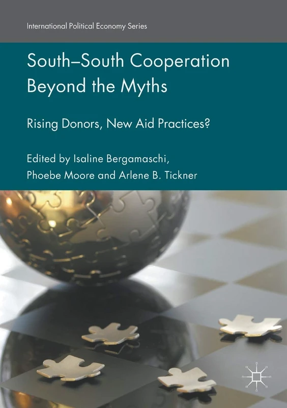 South-South Cooperation Beyond the Myths: Rising Donors, New Aid Practices? (International Political Economy Series)