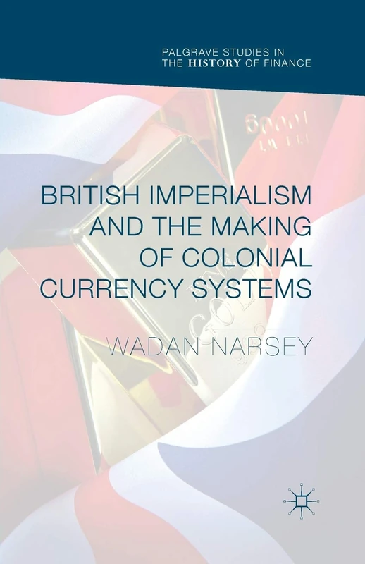 British Imperialism and the Making of Colonial Currency Systems (Palgrave Studies in the History of Finance)